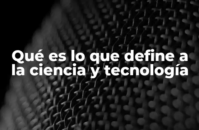 Qué es Lo que Define a la Ciencia y Tecnología