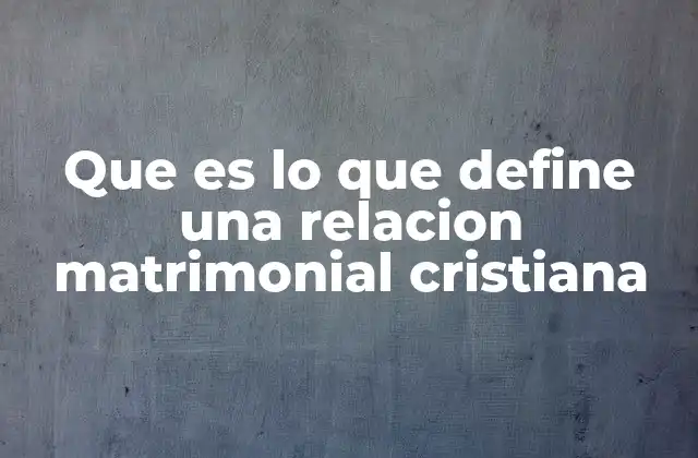 Que es Lo que Define una Relacion Matrimonial Cristiana