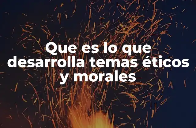 Que es Lo que Desarrolla Temas Éticos y Morales