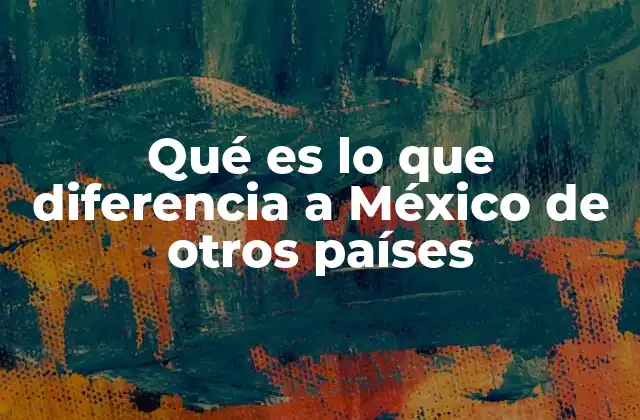 Qué es Lo que Diferencia a México de Otros Países
