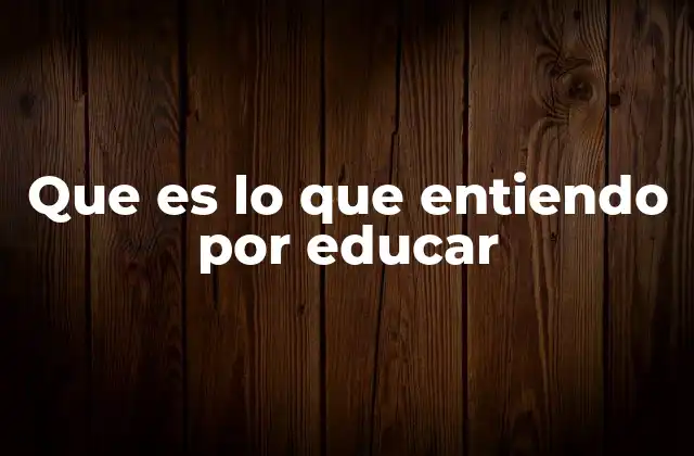 Que es Lo que Entiendo por Educar