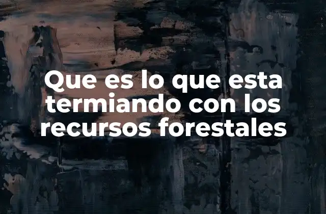 Que es Lo que Esta Termiando con los Recursos Forestales