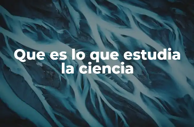 Que es Lo que Estudia la Ciencia