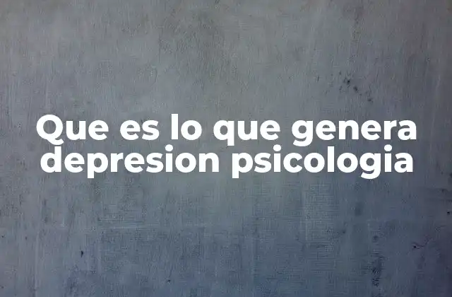 Que es Lo que Genera Depresion Psicologia