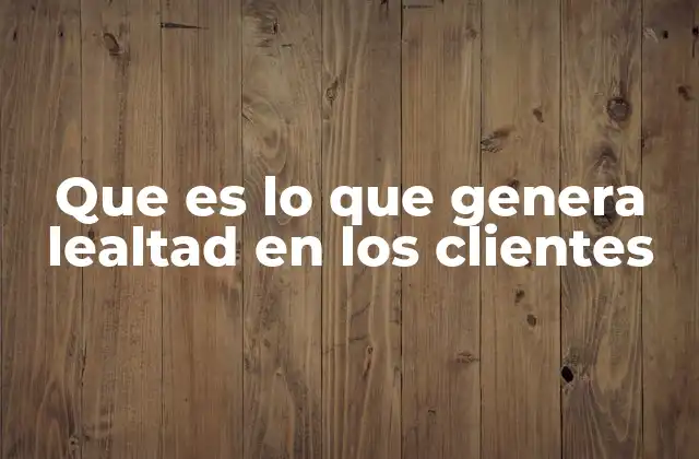 Que es Lo que Genera Lealtad en los Clientes