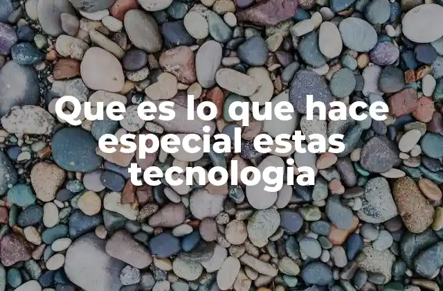 Que es Lo que Hace Especial Estas Tecnologia 2 Cómo diferenciar una tecnología destacada de otra convencional