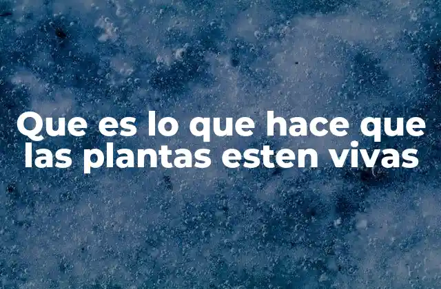 Que es Lo que Hace que las Plantas Esten Vivas
