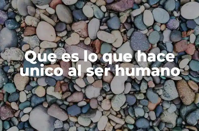 Que es Lo que Hace Unico Al Ser Humano