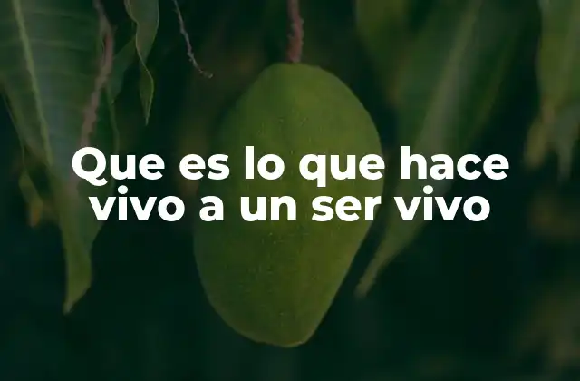 Que es Lo que Hace Vivo a un Ser Vivo