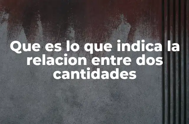 Que es Lo que Indica la Relacion entre Dos Cantidades