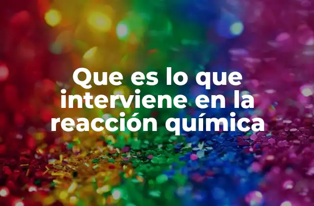 Que es Lo que Interviene en la Reacción Química