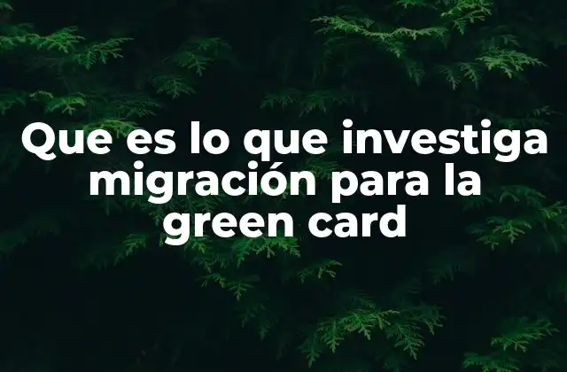 Que es Lo que Investiga Migración para la Green Card
