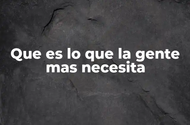 Que es Lo que la Gente mas Necesita