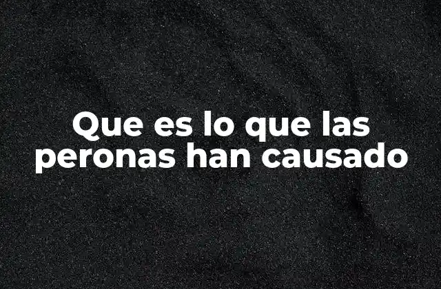 Que es Lo que las Peronas Han Causado