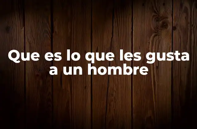 Que es Lo que Les Gusta a un Hombre
