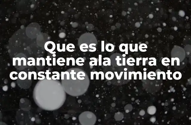 Que es Lo que Mantiene Ala Tierra en Constante Movimiento
