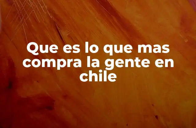 Que es Lo que mas Compra la Gente en Chile