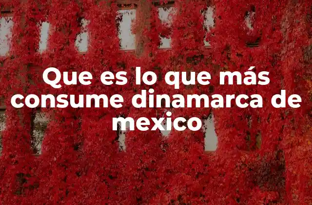 Que es Lo que Más Consume Dinamarca de Mexico