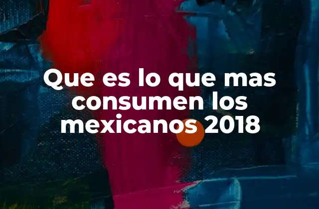 Que es Lo que mas Consumen los Mexicanos 2018