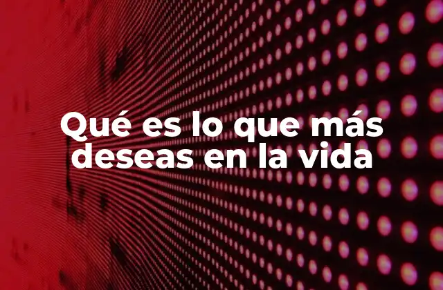 Qué es Lo que Más Deseas en la Vida