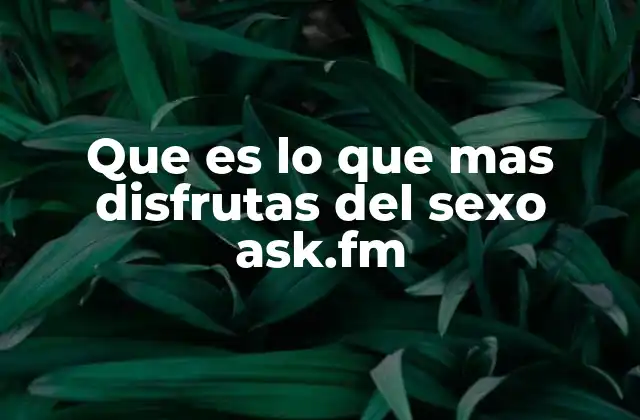 Que es Lo que mas Disfrutas Del Sexo Ask.fm