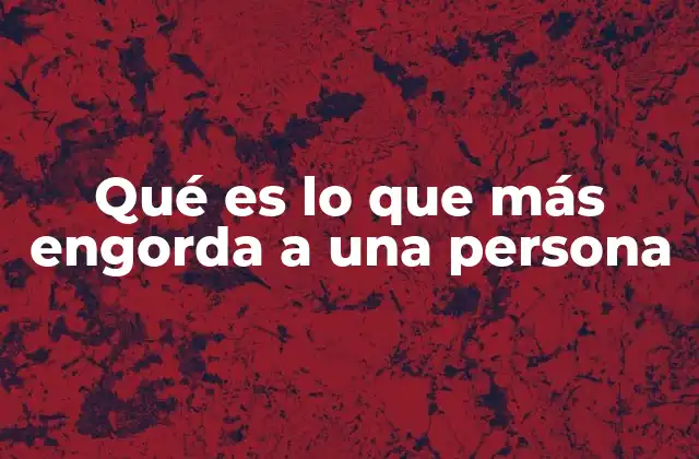 Qué es Lo que Más Engorda a una Persona
