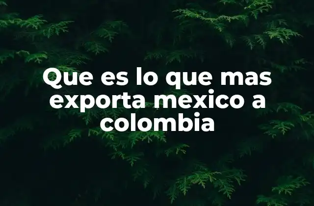 Que es Lo que mas Exporta Mexico a Colombia