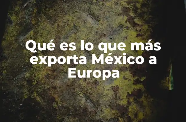 Qué es Lo que Más Exporta México a Europa
