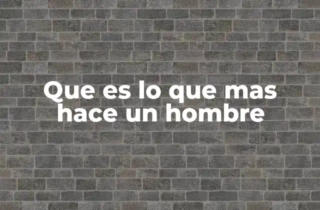 Que es Lo que mas Hace un Hombre