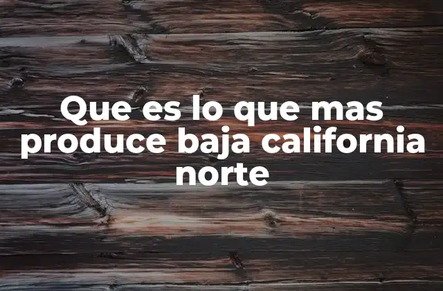 Que es Lo que mas Produce Baja California Norte