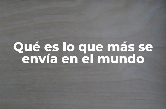 Qué es Lo que Más Se Envía en el Mundo