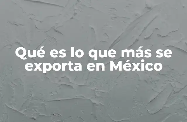 Qué es Lo que Más Se Exporta en México