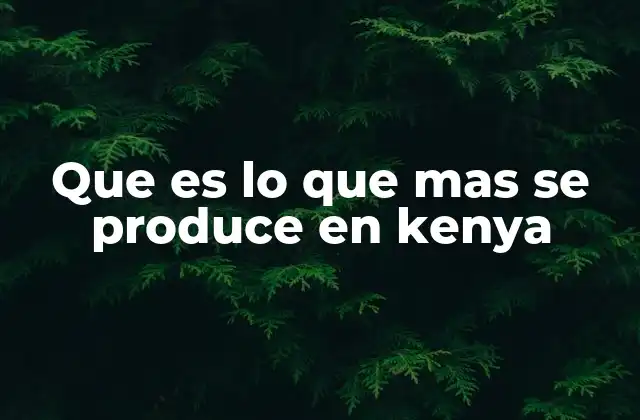 Que es Lo que mas Se Produce en Kenya