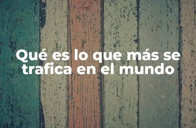 Qué es Lo que Más Se Trafica en el Mundo