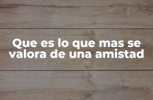 Que es Lo que mas Se Valora de una Amistad