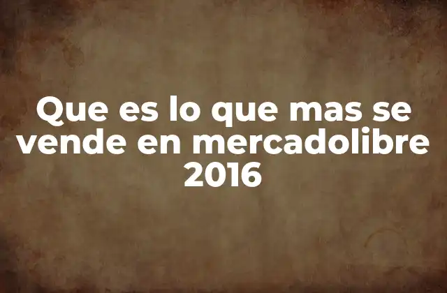 Que es Lo que mas Se Vende en Mercadolibre 2016