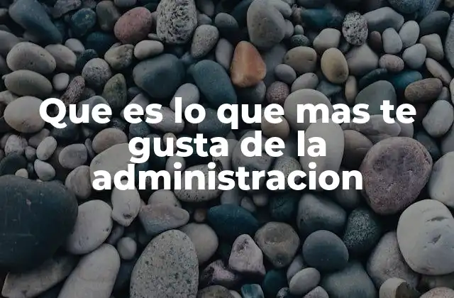 Que es Lo que mas Te Gusta de la Administracion