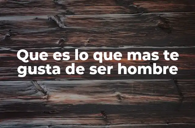 Que es Lo que mas Te Gusta de Ser Hombre