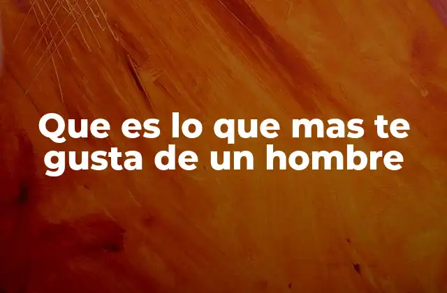 Que es Lo que mas Te Gusta de un Hombre