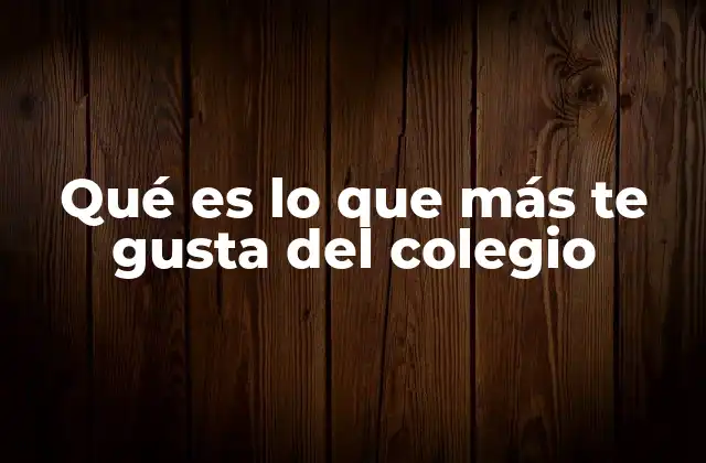 Qué es Lo que Más Te Gusta Del Colegio
