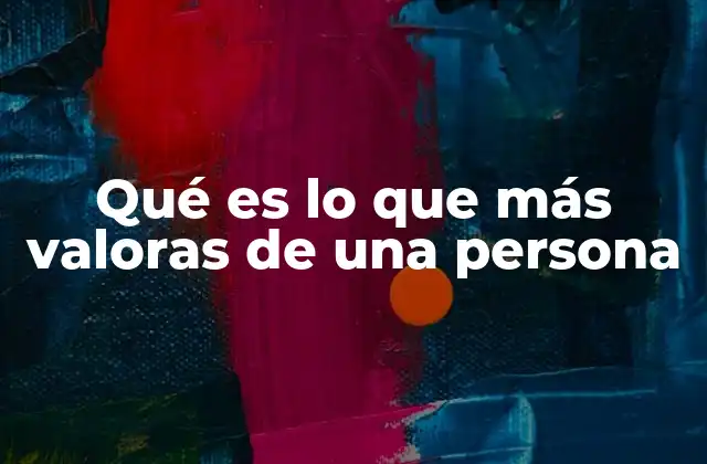 Qué es Lo que Más Valoras de una Persona