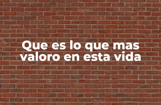 Que es Lo que mas Valoro en Esta Vida