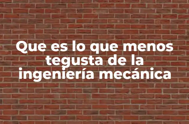 Que es Lo que Menos Tegusta de la Ingeniería Mecánica