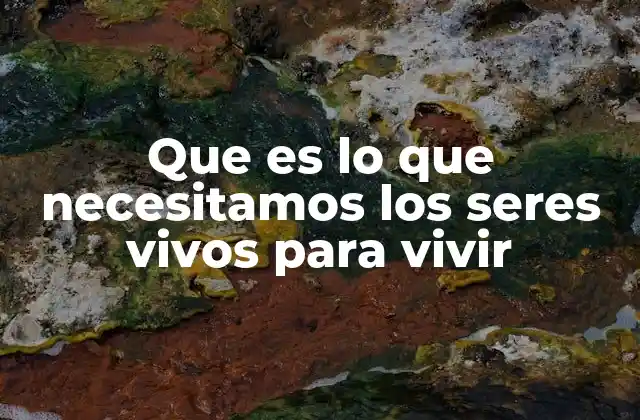 Que es Lo que Necesitamos los Seres Vivos para Vivir 2 Los elementos esenciales para la supervivencia de los organismos