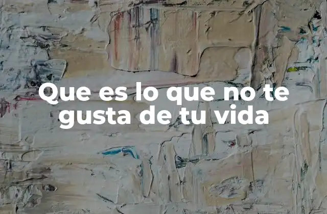 Que es Lo que No Te Gusta de Tu Vida 2 Cómo identificar lo que nos genera insatisfacción sin mencionar directamente la palabra clave