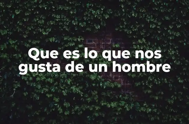 Que es Lo que Nos Gusta de un Hombre