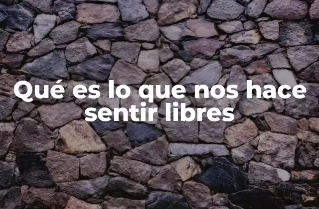Qué es Lo que Nos Hace Sentir Libres