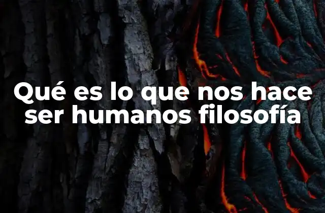 Qué es Lo que Nos Hace Ser Humanos Filosofía