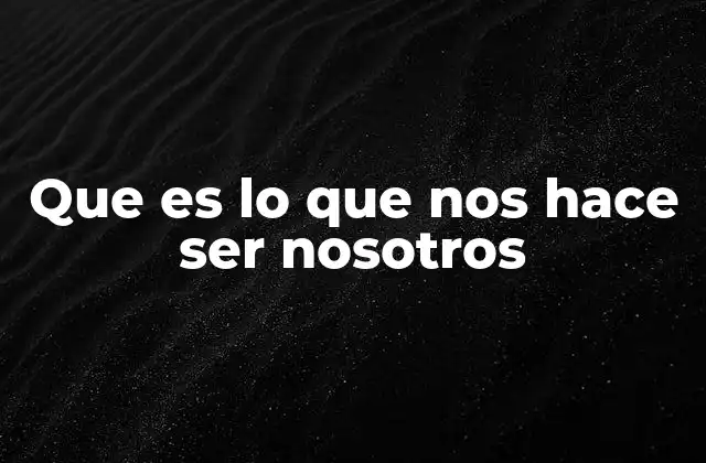 Que es Lo que Nos Hace Ser Nosotros