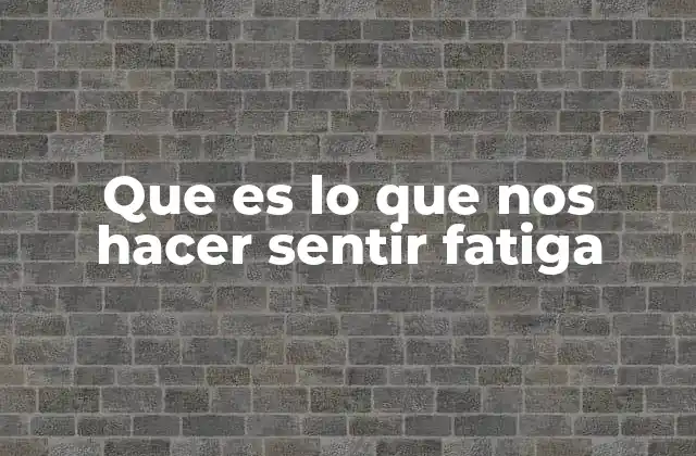 Que es Lo que Nos Hacer Sentir Fatiga